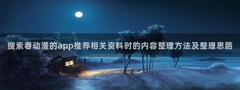 哔哩动漫：搜索看动漫的app推荐相关资料时的内容整理方法及整理思路