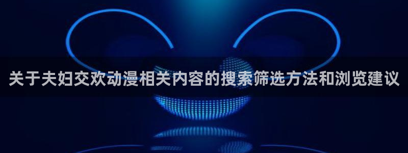 sm动漫推荐：关于夫妇交欢动漫相关内容的搜索筛选方法和浏览建议