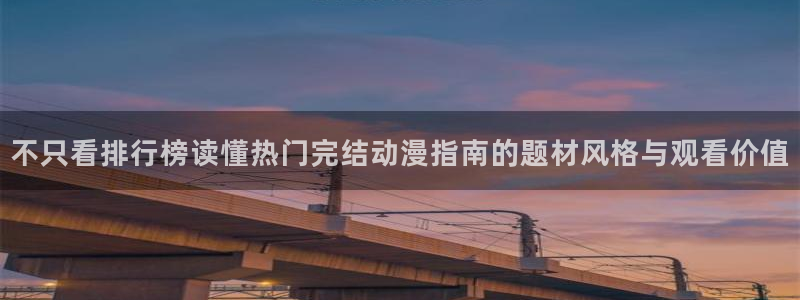 动漫之家在线观看:不只看排行榜读懂热门完结动漫指南的题材风格与观看价值