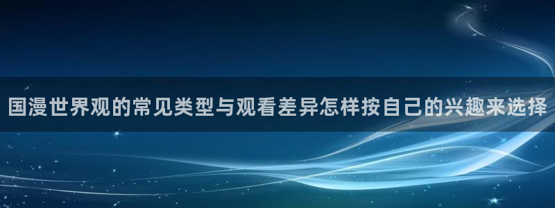 挖掘机的动画片:国漫世界观的常见类型与观看差异怎样按自己的兴趣来选择