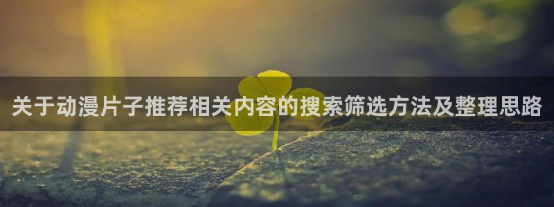 拷贝动漫:关于动漫片子推荐相关内容的搜索筛选方法及整理思路