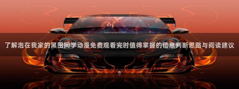 快把我哥带走动漫免费观看完整版:了解泡在我家的黑田同学动漫免费观看完时值得掌握的信息判断思路与阅读建议