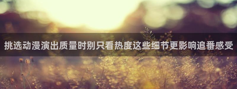 动漫网站推荐:挑选动漫演出质量时别只看热度这些细节更影响追番感受