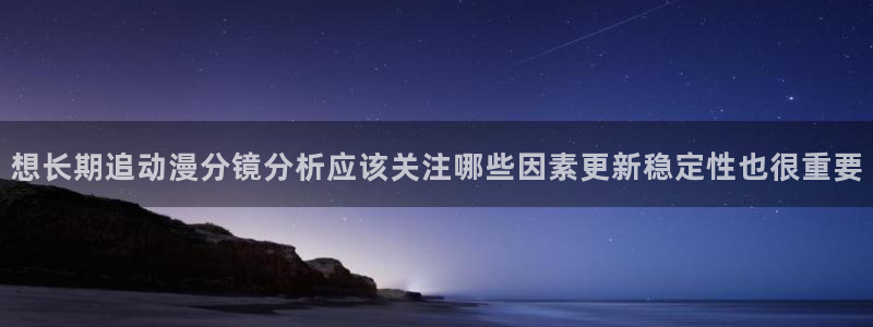 动漫之家网站:想长期追动漫分镜分析应该关注哪些因素更新稳定性也很重要