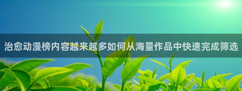 tarltarl动漫：治愈动漫榜内容越来越多如何从海量作品中快速完成筛选