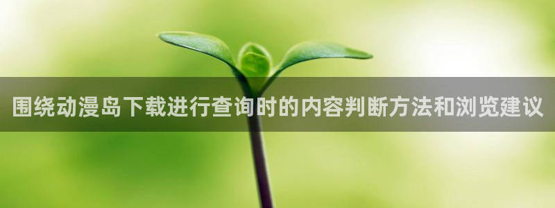 夫妇交欢动漫:围绕动漫岛下载进行查询时的内容判断方法和浏览建议