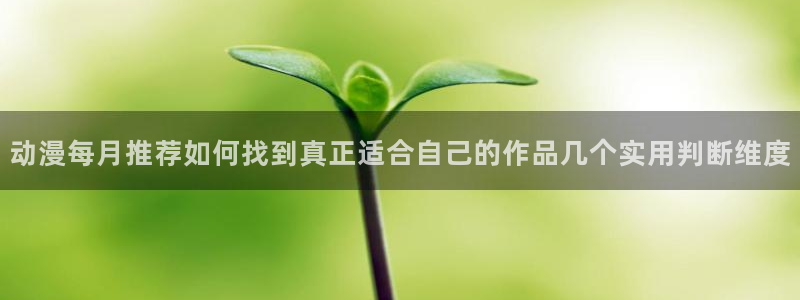 抖漫动漫免费版:动漫每月推荐如何找到真正适合自己的作品几个实用判断维度