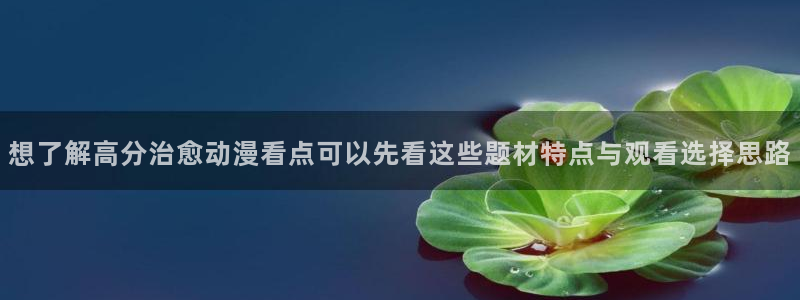 动漫之家官方app下载:想了解高分治愈动漫看点可以先看这些题材特点与观看选择思路